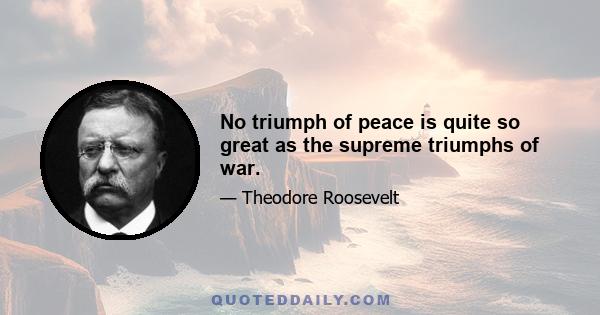 No triumph of peace is quite so great as the supreme triumphs of war.