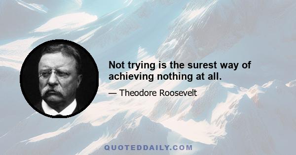 Not trying is the surest way of achieving nothing at all.