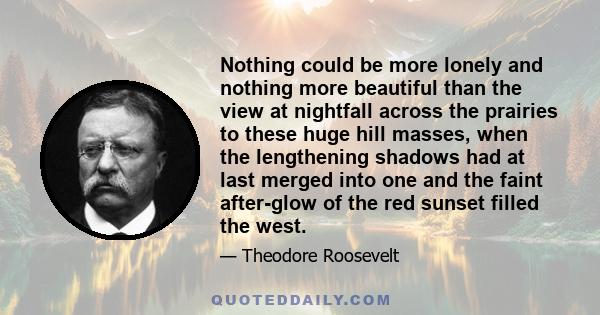 Nothing could be more lonely and nothing more beautiful than the view at nightfall across the prairies to these huge hill masses, when the lengthening shadows had at last merged into one and the faint after-glow of the