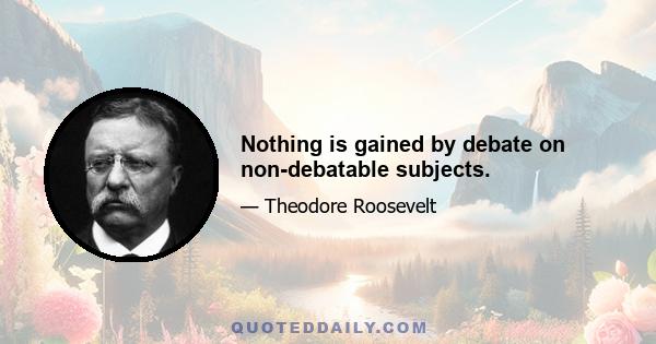 Nothing is gained by debate on non-debatable subjects.