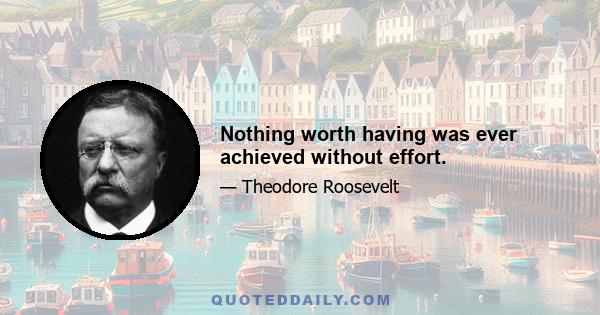 Nothing worth having was ever achieved without effort.