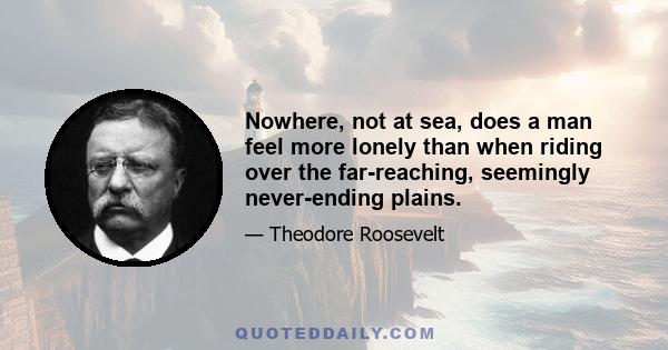 Nowhere, not at sea, does a man feel more lonely than when riding over the far-reaching, seemingly never-ending plains.