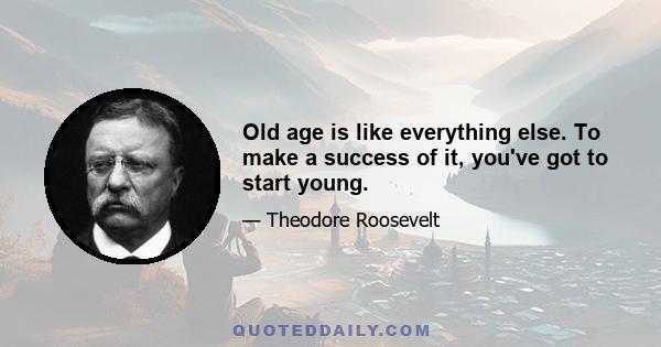 Old age is like everything else. To make a success of it, you've got to start young.