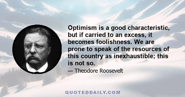 Optimism is a good characteristic, but if carried to an excess, it becomes foolishness. We are prone to speak of the resources of this country as inexhaustible; this is not so.