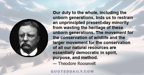 Our duty to the whole, including the unborn generations, bids us to restrain an unprincipled present-day minority from wasting the heritage of these unborn generations. The movement for the conservation of wildlife and