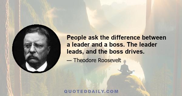 People ask the difference between a leader and a boss. The leader leads, and the boss drives.