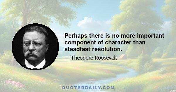 Perhaps there is no more important component of character than steadfast resolution.