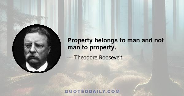 Property belongs to man and not man to property.