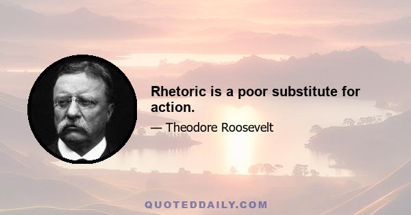 Rhetoric is a poor substitute for action.