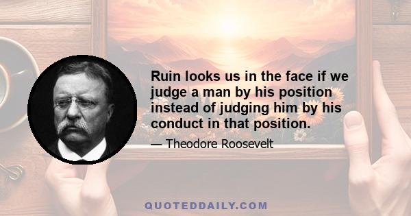 Ruin looks us in the face if we judge a man by his position instead of judging him by his conduct in that position.