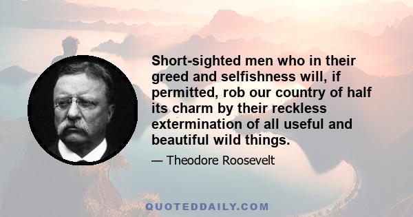 Short-sighted men who in their greed and selfishness will, if permitted, rob our country of half its charm by their reckless extermination of all useful and beautiful wild things.