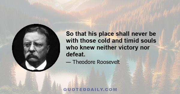 So that his place shall never be with those cold and timid souls who knew neither victory nor defeat.