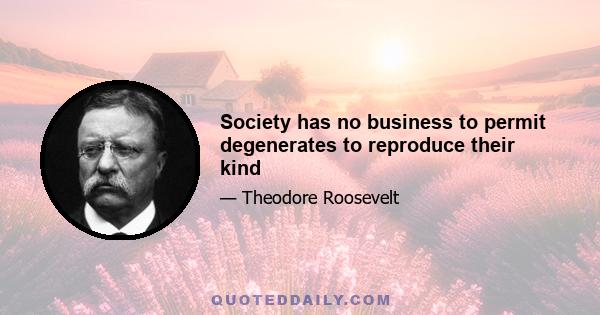 Society has no business to permit degenerates to reproduce their kind