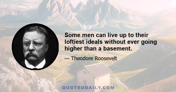 Some men can live up to their loftiest ideals without ever going higher than a basement.