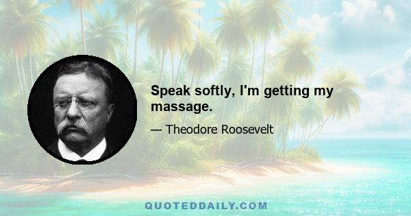 Speak softly, I'm getting my massage.