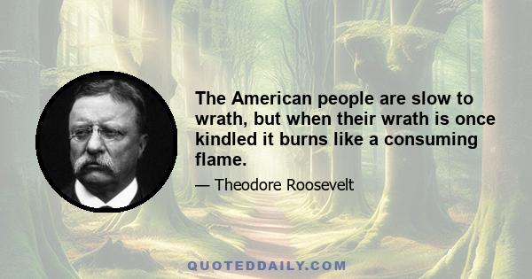 The American people are slow to wrath, but when their wrath is once kindled it burns like a consuming flame.