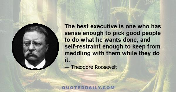 The best executive is one who has sense enough to pick good people to do what he wants done, and self-restraint enough to keep from meddling with them while they do it.