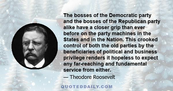 The bosses of the Democratic party and the bosses of the Republican party alike have a closer grip than ever before on the party machines in the States and in the Nation. This crooked control of both the old parties by