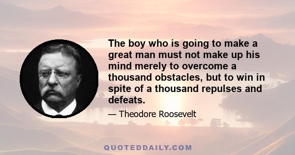 The boy who is going to make a great man must not make up his mind merely to overcome a thousand obstacles, but to win in spite of a thousand repulses and defeats.