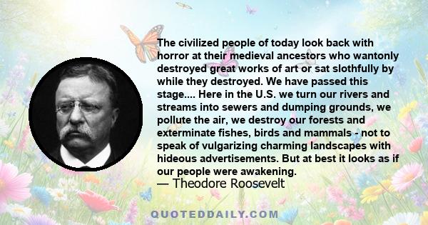 The civilized people of today look back with horror at their medieval ancestors who wantonly destroyed great works of art or sat slothfully by while they destroyed. We have passed this stage.... Here in the U.S. we turn 