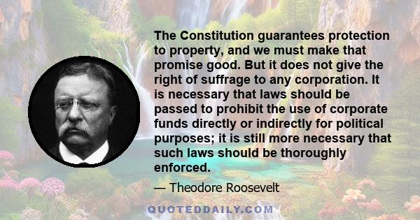 The Constitution guarantees protection to property, and we must make that promise good. But it does not give the right of suffrage to any corporation. It is necessary that laws should be passed to prohibit the use of