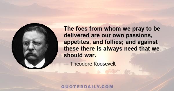 The foes from whom we pray to be delivered are our own passions, appetites, and follies; and against these there is always need that we should war.