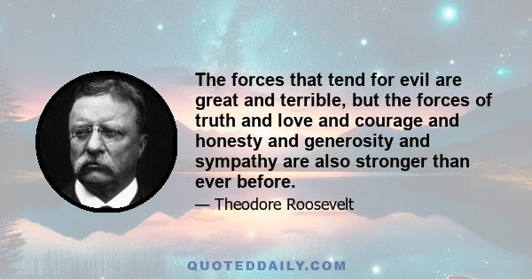 The forces that tend for evil are great and terrible, but the forces of truth and love and courage and honesty and generosity and sympathy are also stronger than ever before.