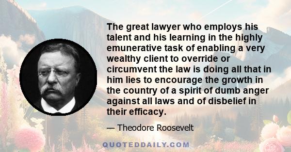 The great lawyer who employs his talent and his learning in the highly emunerative task of enabling a very wealthy client to override or circumvent the law is doing all that in him lies to encourage the growth in the