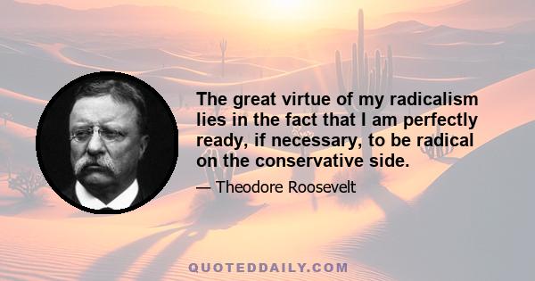 The great virtue of my radicalism lies in the fact that I am perfectly ready, if necessary, to be radical on the conservative side.