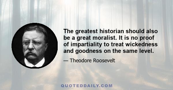 The greatest historian should also be a great moralist. It is no proof of impartiality to treat wickedness and goodness on the same level.