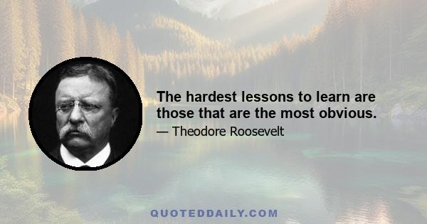 The hardest lessons to learn are those that are the most obvious.