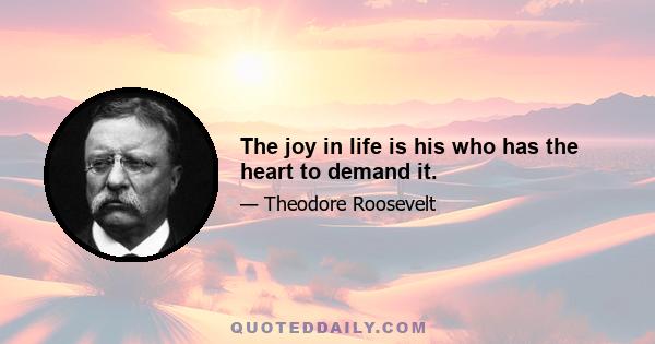 The joy in life is his who has the heart to demand it.