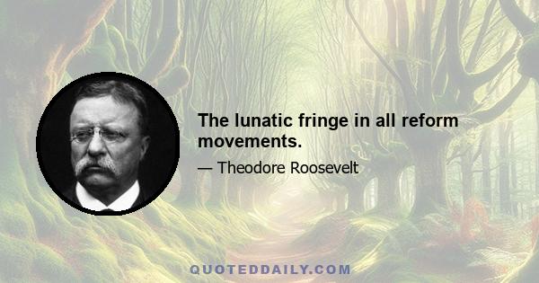 The lunatic fringe in all reform movements.