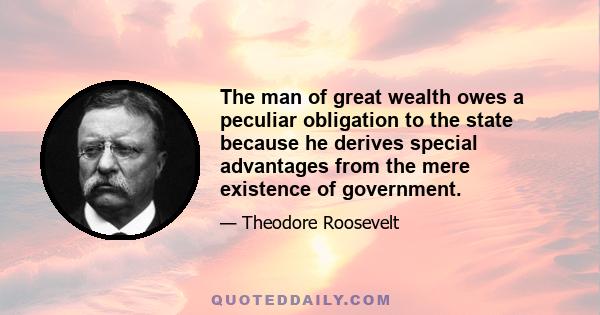 The man of great wealth owes a peculiar obligation to the state because he derives special advantages from the mere existence of government.