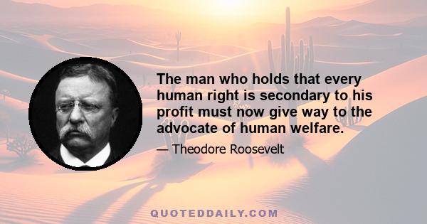 The man who holds that every human right is secondary to his profit must now give way to the advocate of human welfare.