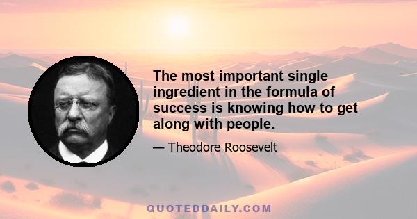 The most important single ingredient in the formula of success is knowing how to get along with people.