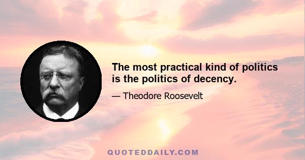 The most practical kind of politics is the politics of decency.