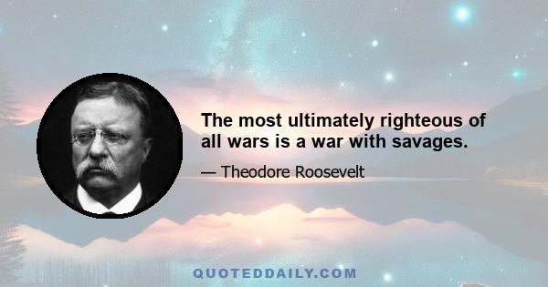 The most ultimately righteous of all wars is a war with savages.