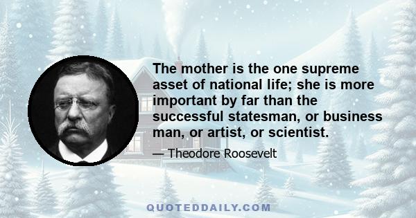 The mother is the one supreme asset of national life; she is more important by far than the successful statesman, or business man, or artist, or scientist.