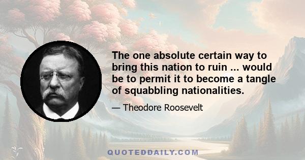 The one absolute certain way to bring this nation to ruin ... would be to permit it to become a tangle of squabbling nationalities.