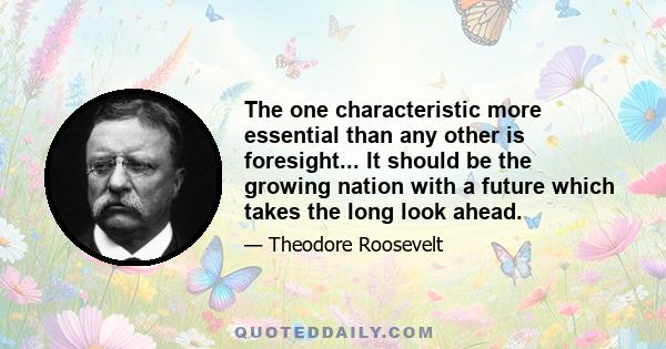 The one characteristic more essential than any other is foresight... It should be the growing nation with a future which takes the long look ahead.