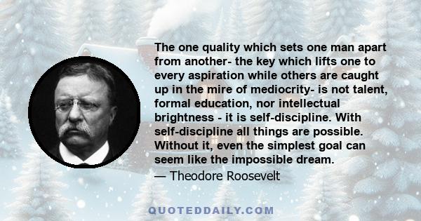 The one quality which sets one man apart from another- the key which lifts one to every aspiration while others are caught up in the mire of mediocrity- is not talent, formal education, nor intellectual brightness - it