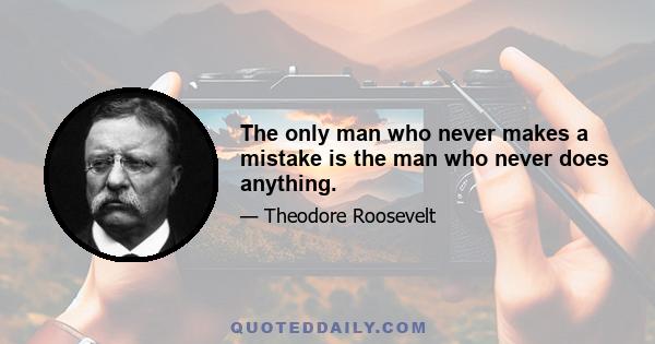 The only man who never makes a mistake is the man who never does anything.