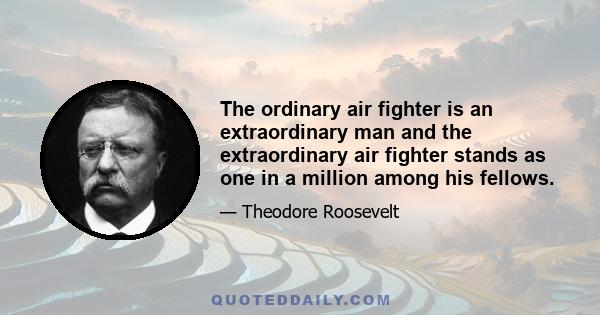 The ordinary air fighter is an extraordinary man and the extraordinary air fighter stands as one in a million among his fellows.