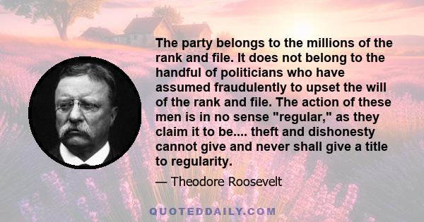 The party belongs to the millions of the rank and file. It does not belong to the handful of politicians who have assumed fraudulently to upset the will of the rank and file. The action of these men is in no sense