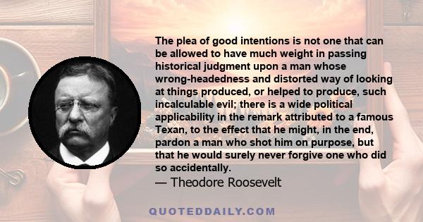 The plea of good intentions is not one that can be allowed to have much weight in passing historical judgment upon a man whose wrong-headedness and distorted way of looking at things produced, or helped to produce, such 