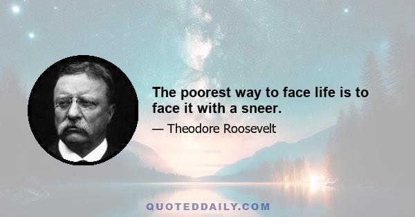 The poorest way to face life is to face it with a sneer.