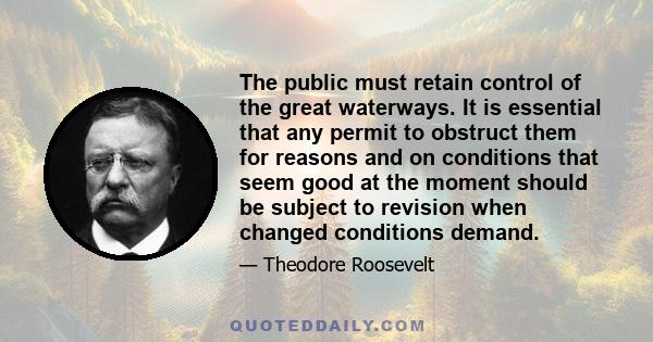 The public must retain control of the great waterways. It is essential that any permit to obstruct them for reasons and on conditions that seem good at the moment should be subject to revision when changed conditions