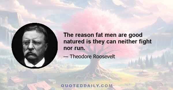 The reason fat men are good natured is they can neither fight nor run.