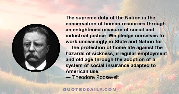 The supreme duty of the Nation is the conservation of human resources through an enlightened measure of social and industrial justice. We pledge ourselves to work unceasingly in State and Nation for ... the protection